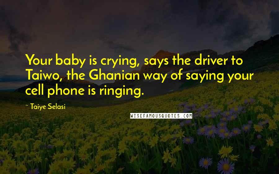 Taiye Selasi Quotes: Your baby is crying, says the driver to Taiwo, the Ghanian way of saying your cell phone is ringing.