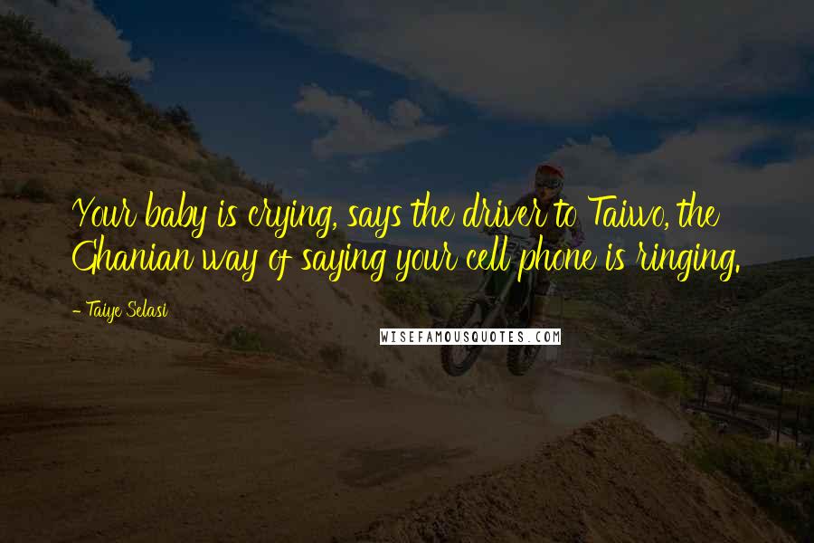 Taiye Selasi Quotes: Your baby is crying, says the driver to Taiwo, the Ghanian way of saying your cell phone is ringing.