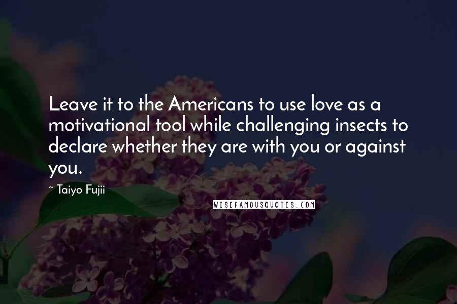 Taiyo Fujii Quotes: Leave it to the Americans to use love as a motivational tool while challenging insects to declare whether they are with you or against you.