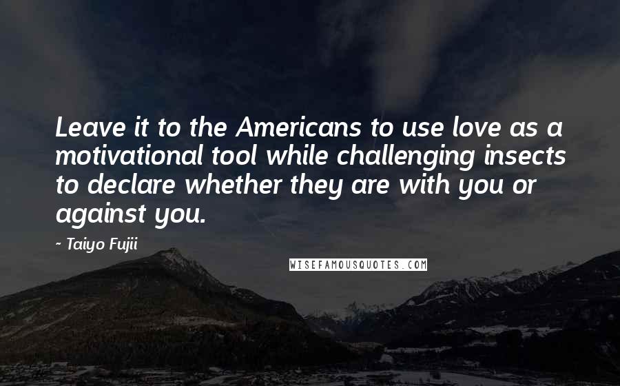 Taiyo Fujii Quotes: Leave it to the Americans to use love as a motivational tool while challenging insects to declare whether they are with you or against you.