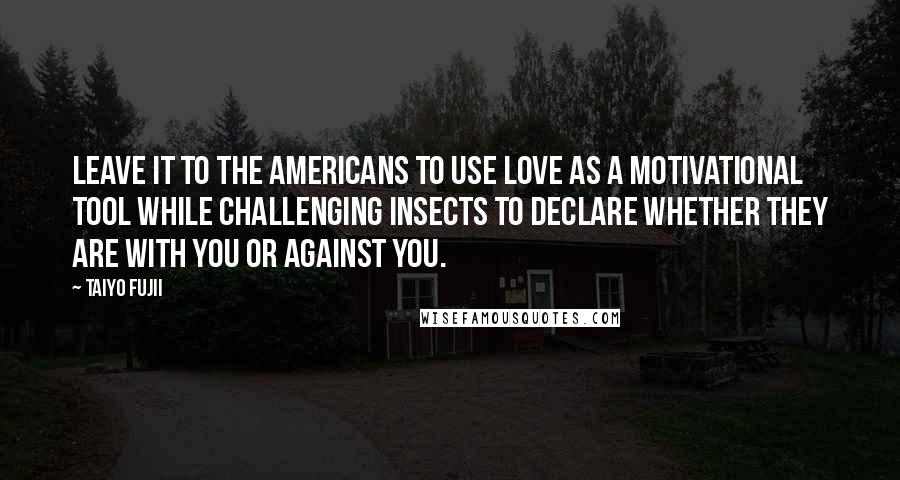 Taiyo Fujii Quotes: Leave it to the Americans to use love as a motivational tool while challenging insects to declare whether they are with you or against you.