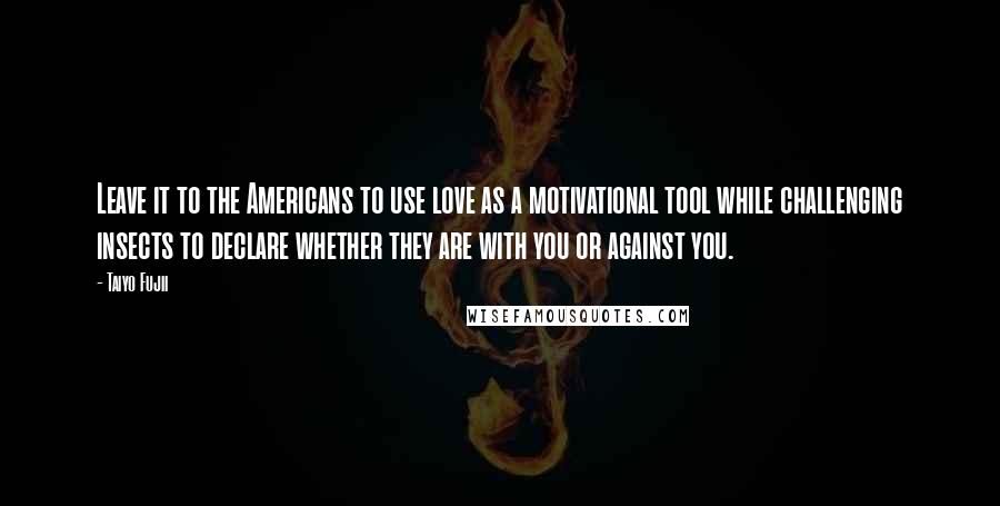 Taiyo Fujii Quotes: Leave it to the Americans to use love as a motivational tool while challenging insects to declare whether they are with you or against you.