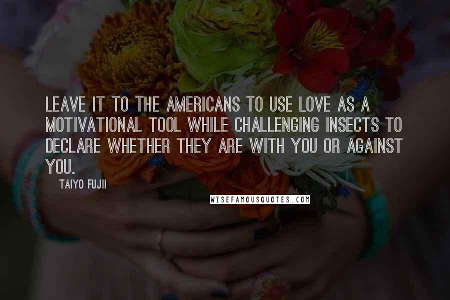 Taiyo Fujii Quotes: Leave it to the Americans to use love as a motivational tool while challenging insects to declare whether they are with you or against you.
