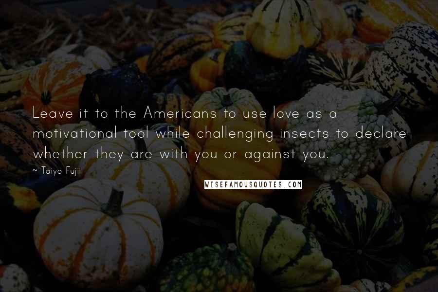 Taiyo Fujii Quotes: Leave it to the Americans to use love as a motivational tool while challenging insects to declare whether they are with you or against you.