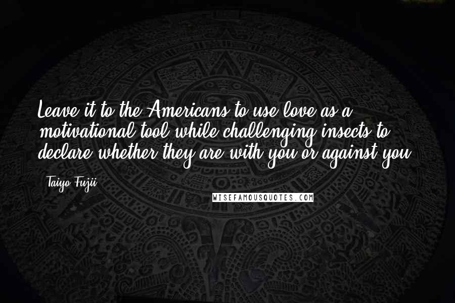Taiyo Fujii Quotes: Leave it to the Americans to use love as a motivational tool while challenging insects to declare whether they are with you or against you.