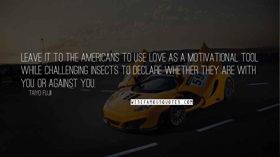 Taiyo Fujii Quotes: Leave it to the Americans to use love as a motivational tool while challenging insects to declare whether they are with you or against you.