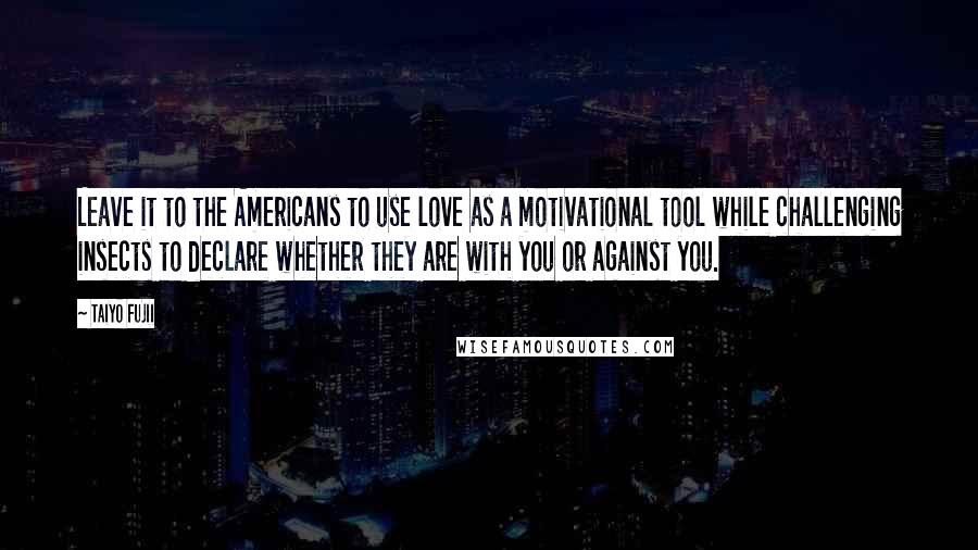 Taiyo Fujii Quotes: Leave it to the Americans to use love as a motivational tool while challenging insects to declare whether they are with you or against you.