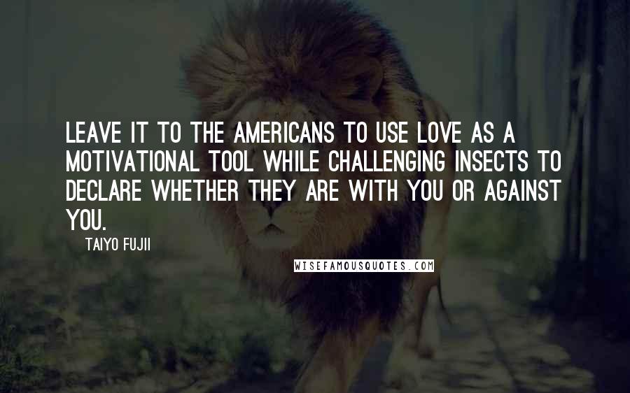 Taiyo Fujii Quotes: Leave it to the Americans to use love as a motivational tool while challenging insects to declare whether they are with you or against you.