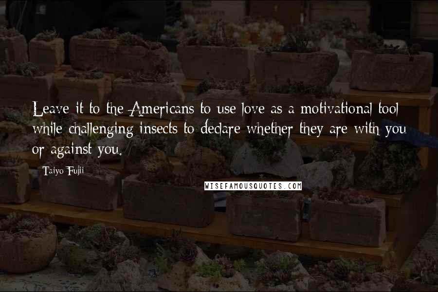 Taiyo Fujii Quotes: Leave it to the Americans to use love as a motivational tool while challenging insects to declare whether they are with you or against you.