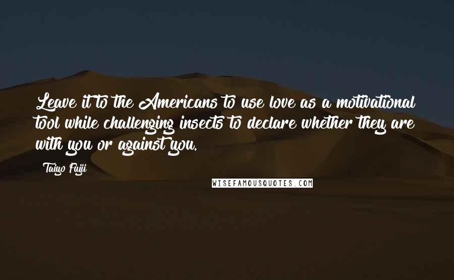 Taiyo Fujii Quotes: Leave it to the Americans to use love as a motivational tool while challenging insects to declare whether they are with you or against you.