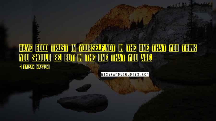 Taizan Maezumi Quotes: Have good trust in yourself,not in the One that you think you should be, but in the One that you are.