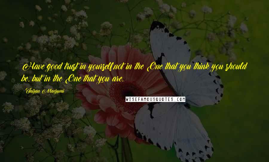 Taizan Maezumi Quotes: Have good trust in yourself,not in the One that you think you should be, but in the One that you are.