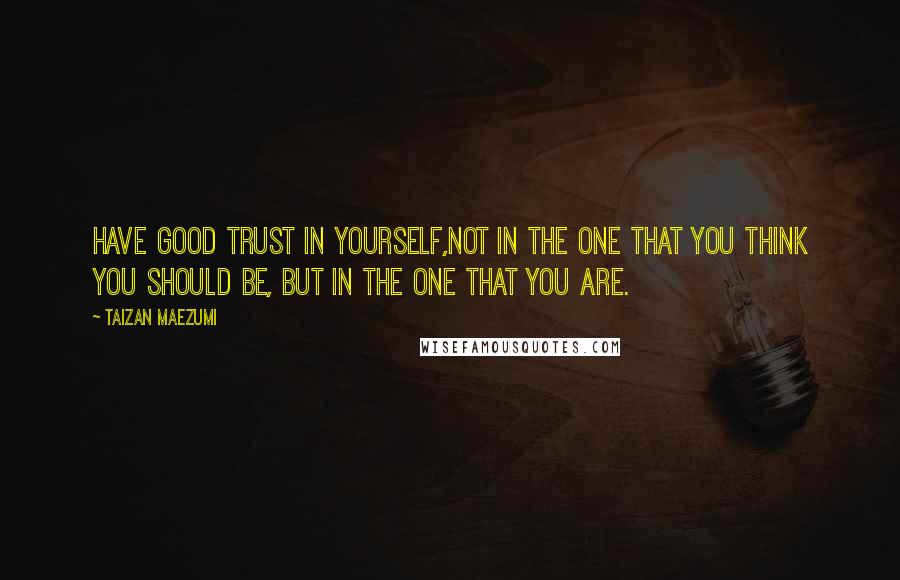 Taizan Maezumi Quotes: Have good trust in yourself,not in the One that you think you should be, but in the One that you are.