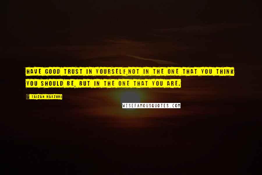 Taizan Maezumi Quotes: Have good trust in yourself,not in the One that you think you should be, but in the One that you are.