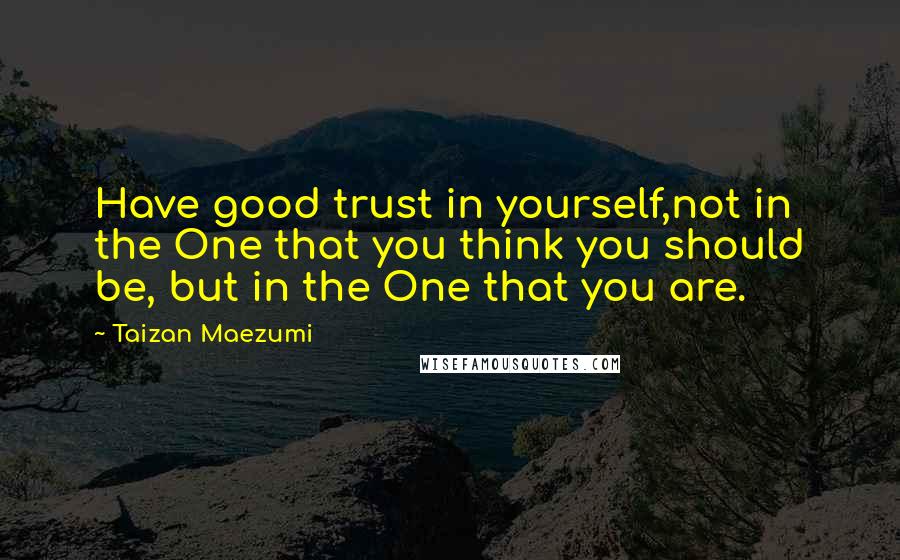 Taizan Maezumi Quotes: Have good trust in yourself,not in the One that you think you should be, but in the One that you are.