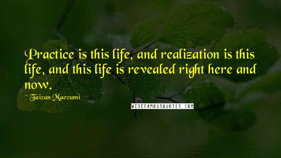 Taizan Maezumi Quotes: Practice is this life, and realization is this life, and this life is revealed right here and now.