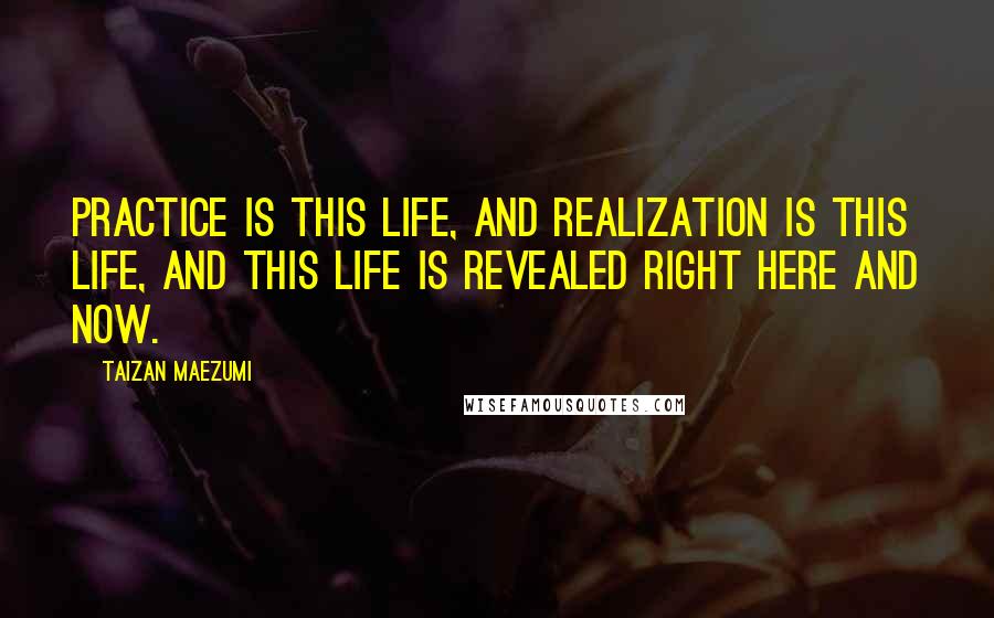 Taizan Maezumi Quotes: Practice is this life, and realization is this life, and this life is revealed right here and now.