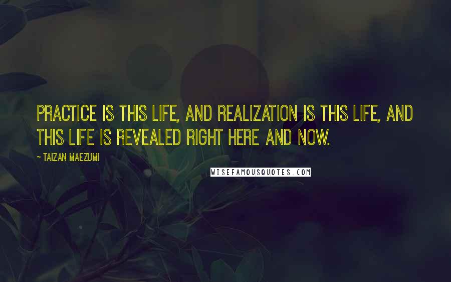 Taizan Maezumi Quotes: Practice is this life, and realization is this life, and this life is revealed right here and now.