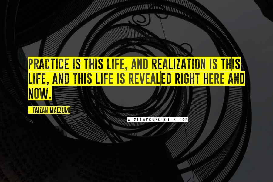 Taizan Maezumi Quotes: Practice is this life, and realization is this life, and this life is revealed right here and now.