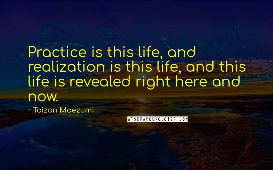 Taizan Maezumi Quotes: Practice is this life, and realization is this life, and this life is revealed right here and now.