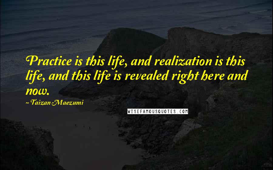 Taizan Maezumi Quotes: Practice is this life, and realization is this life, and this life is revealed right here and now.