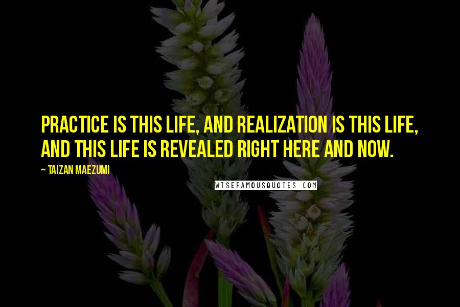 Taizan Maezumi Quotes: Practice is this life, and realization is this life, and this life is revealed right here and now.