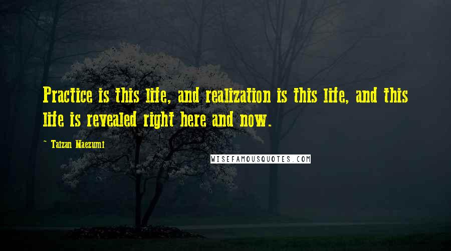 Taizan Maezumi Quotes: Practice is this life, and realization is this life, and this life is revealed right here and now.