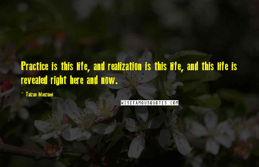 Taizan Maezumi Quotes: Practice is this life, and realization is this life, and this life is revealed right here and now.