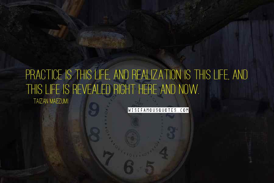 Taizan Maezumi Quotes: Practice is this life, and realization is this life, and this life is revealed right here and now.