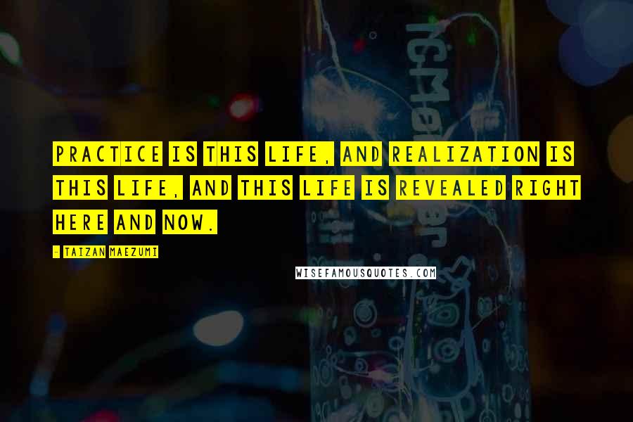 Taizan Maezumi Quotes: Practice is this life, and realization is this life, and this life is revealed right here and now.