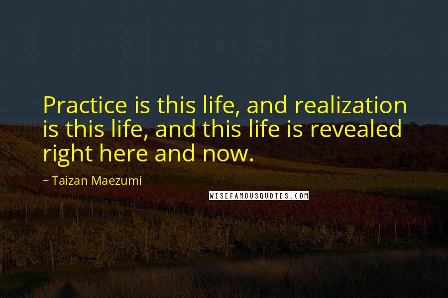 Taizan Maezumi Quotes: Practice is this life, and realization is this life, and this life is revealed right here and now.