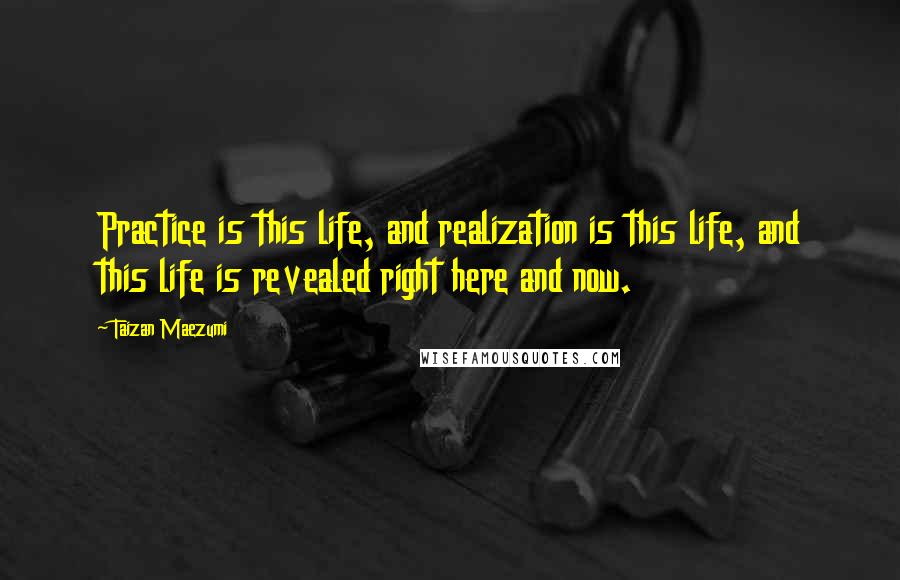 Taizan Maezumi Quotes: Practice is this life, and realization is this life, and this life is revealed right here and now.