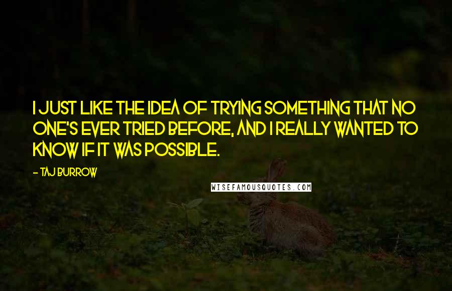 Taj Burrow Quotes: I just like the idea of trying something that no one's ever tried before, and I really wanted to know if it was possible.