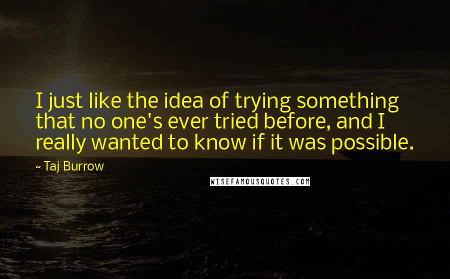 Taj Burrow Quotes: I just like the idea of trying something that no one's ever tried before, and I really wanted to know if it was possible.