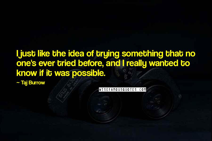 Taj Burrow Quotes: I just like the idea of trying something that no one's ever tried before, and I really wanted to know if it was possible.