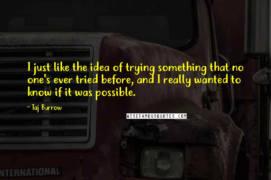 Taj Burrow Quotes: I just like the idea of trying something that no one's ever tried before, and I really wanted to know if it was possible.