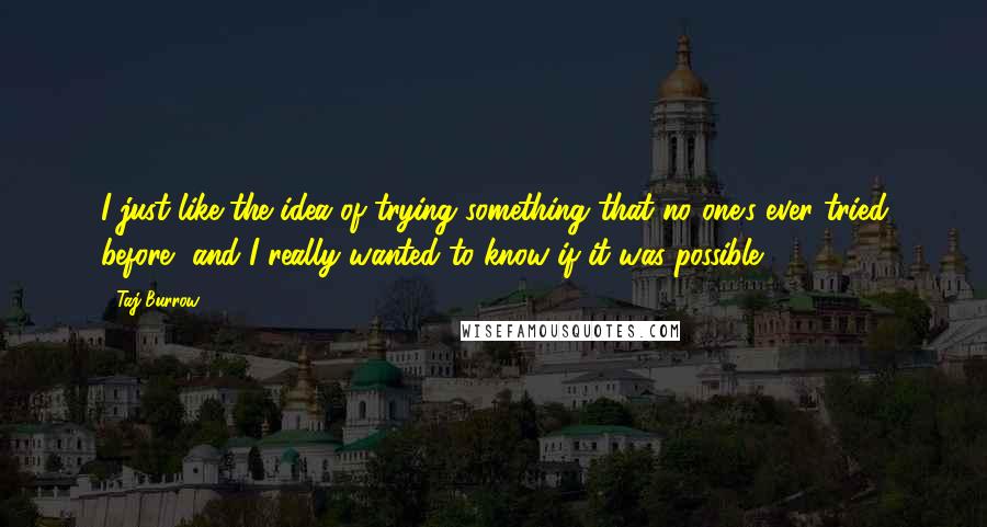 Taj Burrow Quotes: I just like the idea of trying something that no one's ever tried before, and I really wanted to know if it was possible.