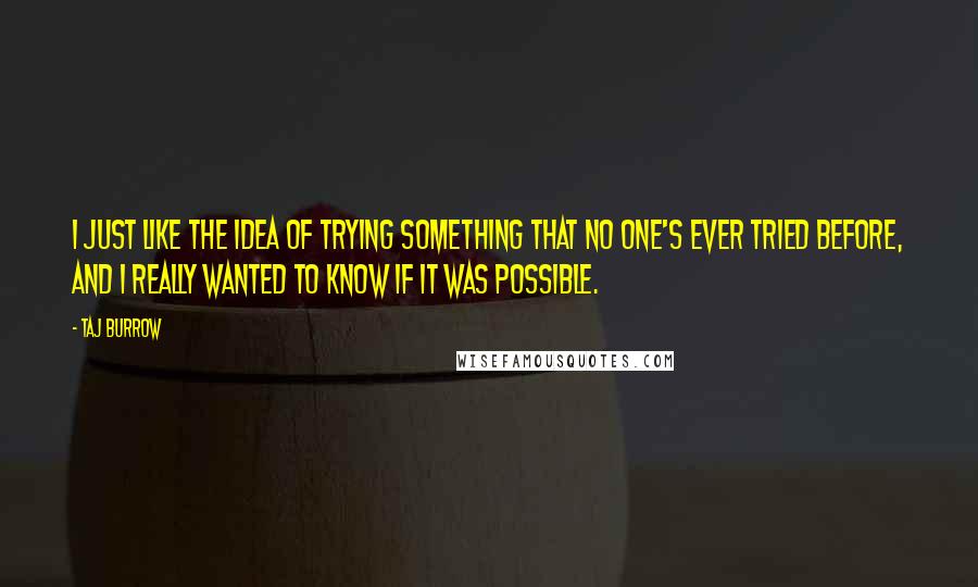 Taj Burrow Quotes: I just like the idea of trying something that no one's ever tried before, and I really wanted to know if it was possible.