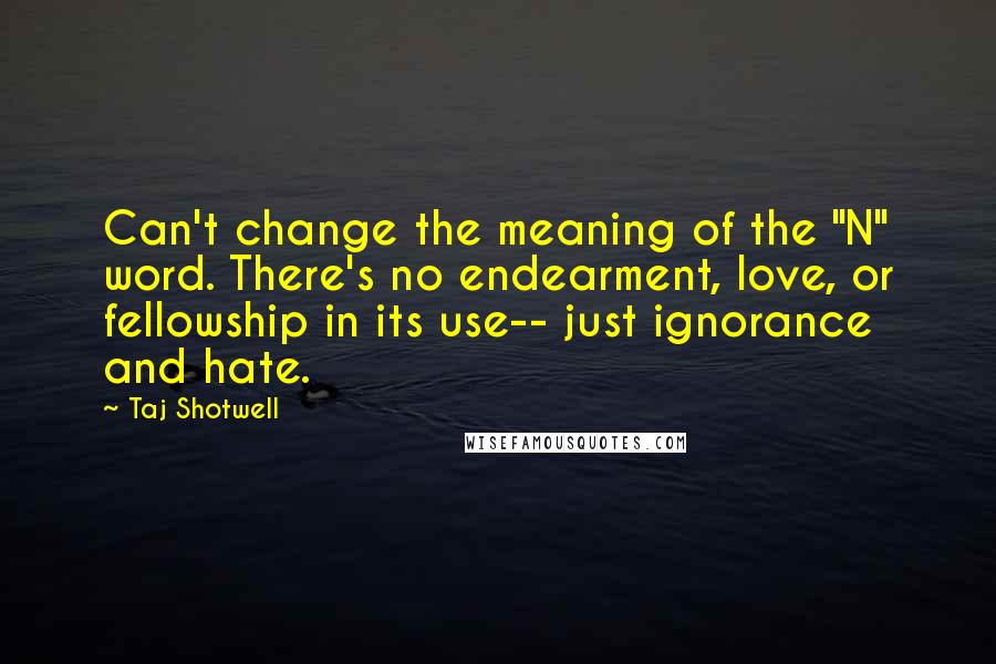 Taj Shotwell Quotes: Can't change the meaning of the "N" word. There's no endearment, love, or fellowship in its use-- just ignorance and hate.