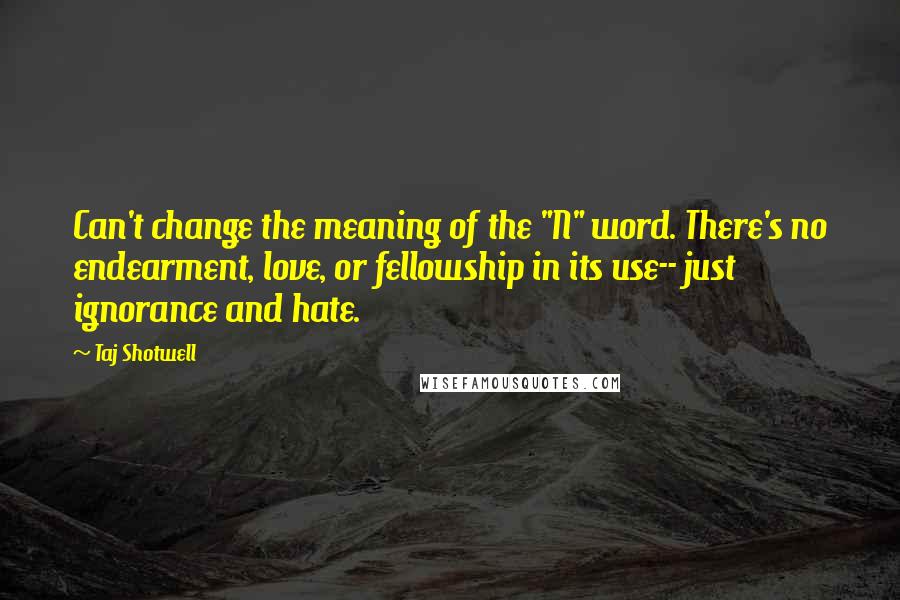 Taj Shotwell Quotes: Can't change the meaning of the "N" word. There's no endearment, love, or fellowship in its use-- just ignorance and hate.