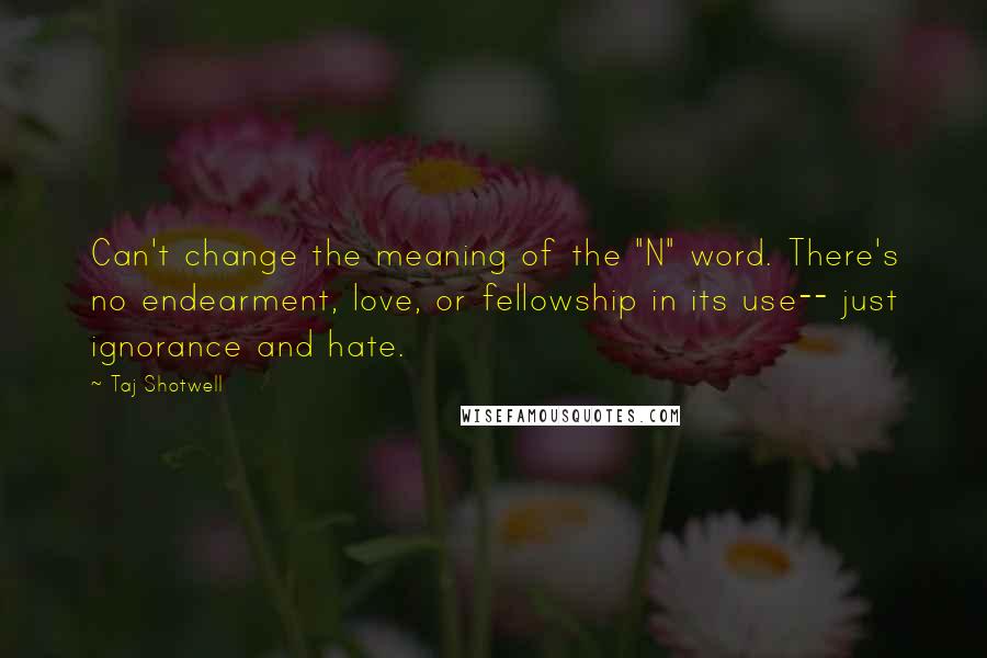 Taj Shotwell Quotes: Can't change the meaning of the "N" word. There's no endearment, love, or fellowship in its use-- just ignorance and hate.