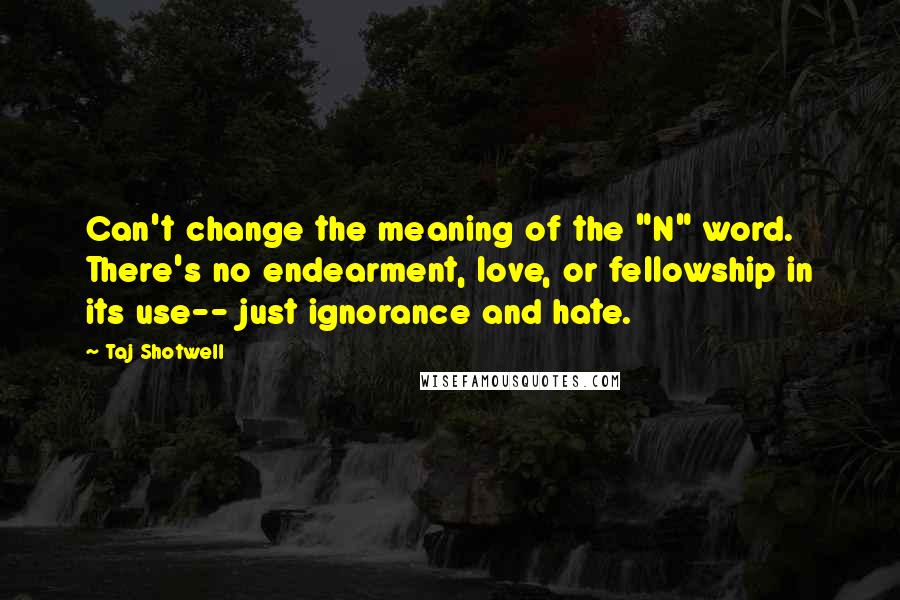 Taj Shotwell Quotes: Can't change the meaning of the "N" word. There's no endearment, love, or fellowship in its use-- just ignorance and hate.