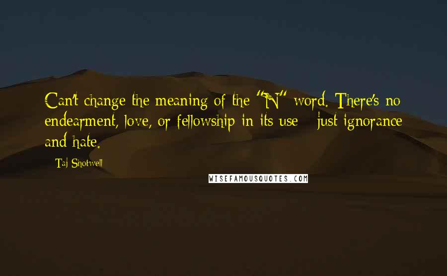 Taj Shotwell Quotes: Can't change the meaning of the "N" word. There's no endearment, love, or fellowship in its use-- just ignorance and hate.