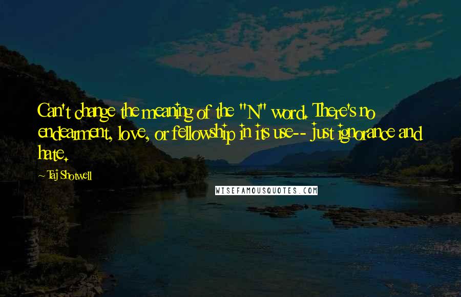 Taj Shotwell Quotes: Can't change the meaning of the "N" word. There's no endearment, love, or fellowship in its use-- just ignorance and hate.