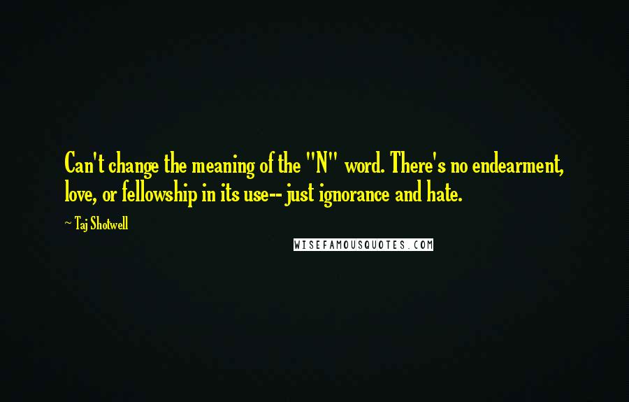 Taj Shotwell Quotes: Can't change the meaning of the "N" word. There's no endearment, love, or fellowship in its use-- just ignorance and hate.