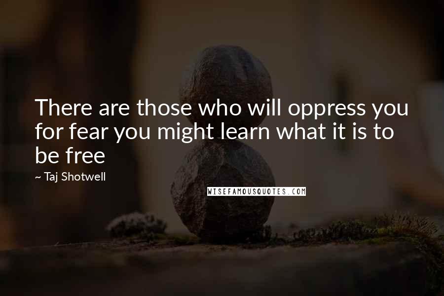 Taj Shotwell Quotes: There are those who will oppress you for fear you might learn what it is to be free