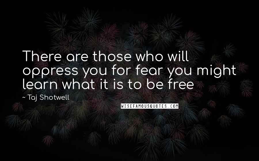 Taj Shotwell Quotes: There are those who will oppress you for fear you might learn what it is to be free