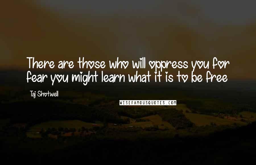 Taj Shotwell Quotes: There are those who will oppress you for fear you might learn what it is to be free