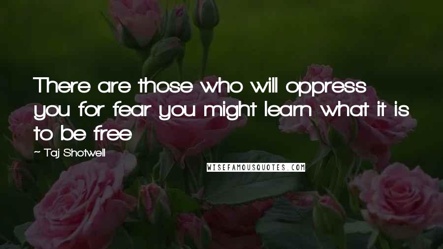 Taj Shotwell Quotes: There are those who will oppress you for fear you might learn what it is to be free