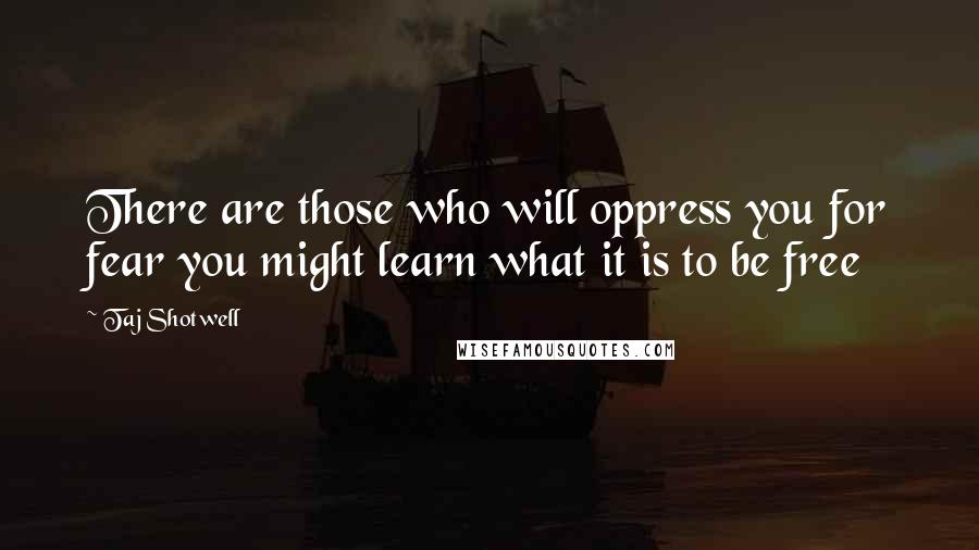 Taj Shotwell Quotes: There are those who will oppress you for fear you might learn what it is to be free